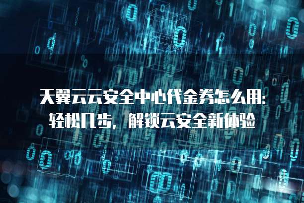 天翼云云安全中心代金券怎么用:轻松几步,解锁云安全新体验