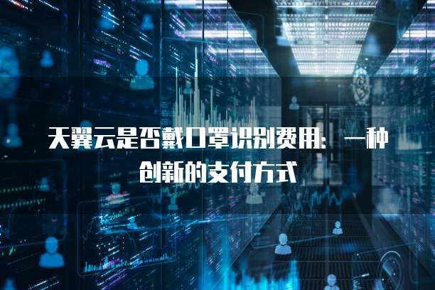 天翼云是否戴口罩识别费用:一种创新的支付方式
