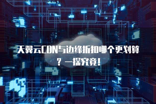 天翼云CDN与边缘折扣哪个更划算?一探究竟!