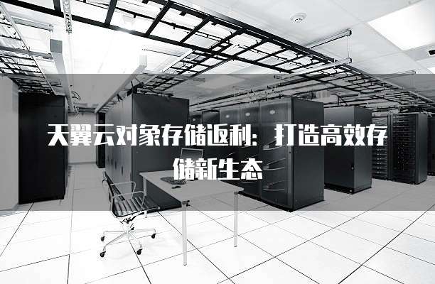 天翼云对象存储返利:打造高效存储新生态