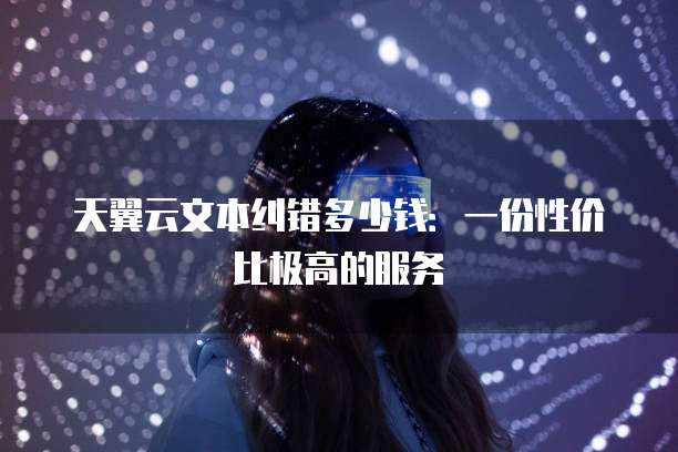 天翼云文本纠错多少钱：一份性价比极高的服务