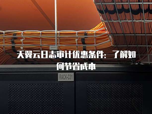 天翼云日志审计优惠条件:了解如何节省成本
