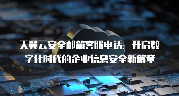 天翼云安全邮箱客服电话：开启数字化时代的企业信息安全新篇章