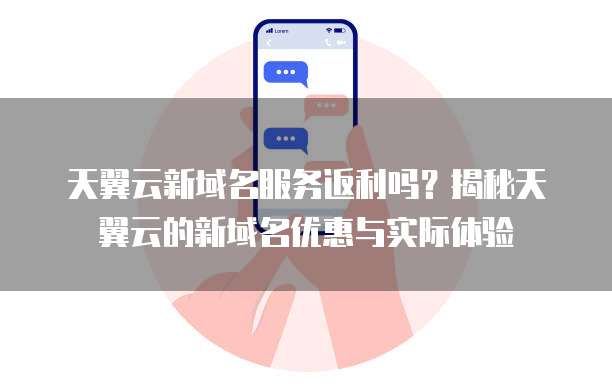 天翼云新域名服务返利吗？揭秘天翼云的新域名优惠与实际体验