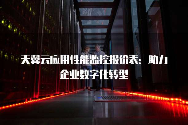 天翼云应用性能监控报价表:助力企业数字化转型