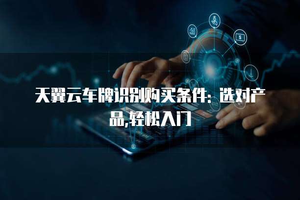 天翼云车牌识别购买条件: 选对产品,轻松入门