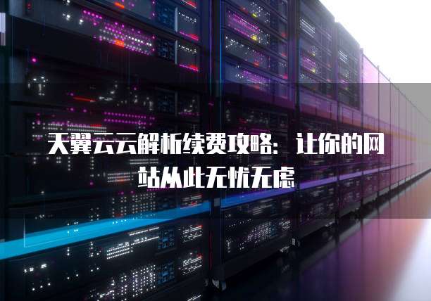 天翼云云解析续费攻略:让你的网站从此无忧无虑