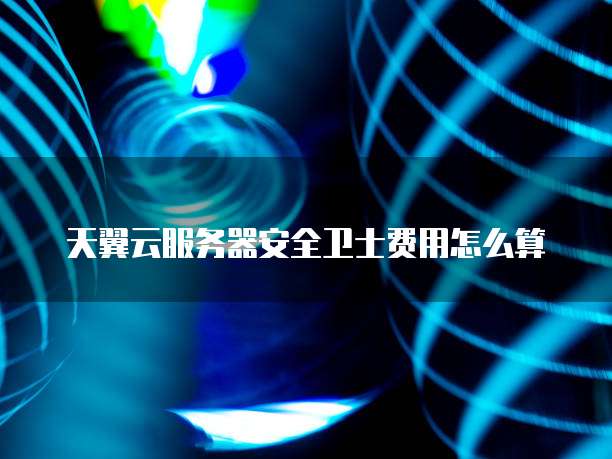 天翼云服务器安全卫士费用怎么算