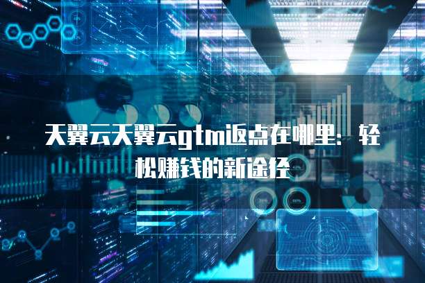 天翼云天翼云gtm返点在哪里:轻松赚钱的新途径