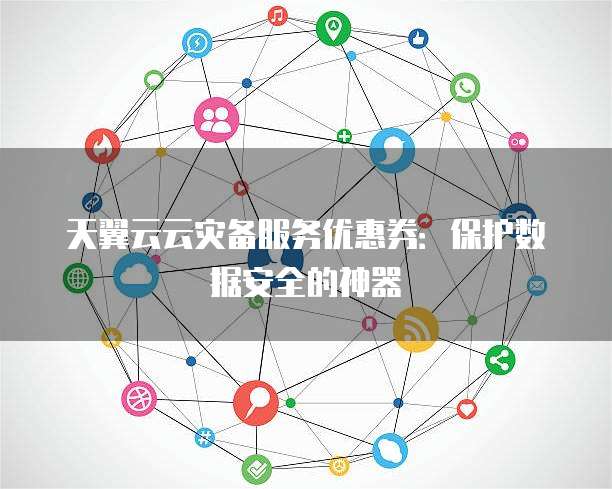 天翼云云灾备服务优惠券：保护数据安全的神器