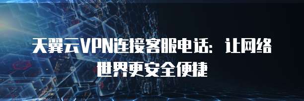 天翼云VPN连接客服电话:让网络世界更安全便捷