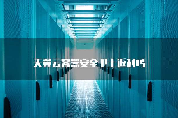 天翼云容器安全卫士返利吗