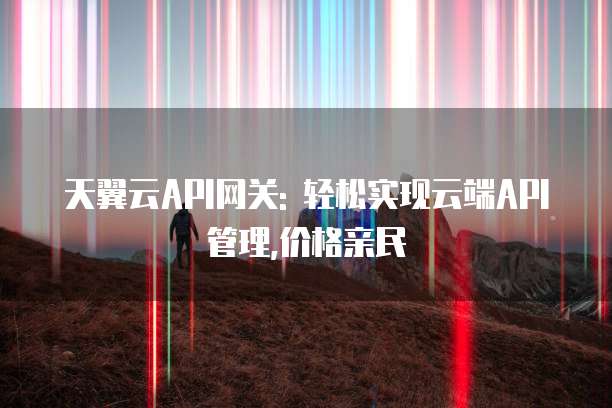 天翼云API网关: 轻松实现云端API管理,价格亲民
