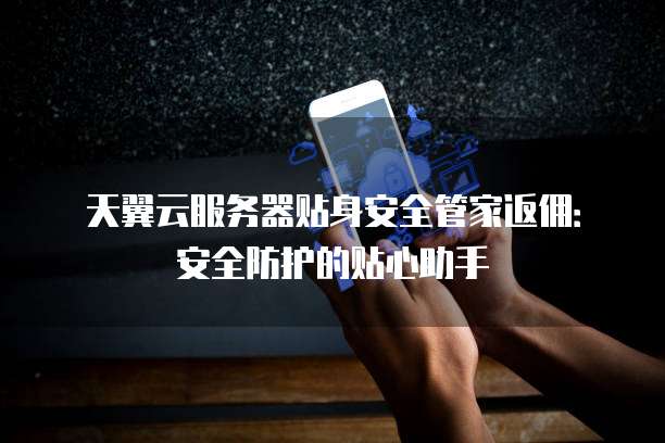 天翼云服务器贴身安全管家返佣:安全防护的贴心助手