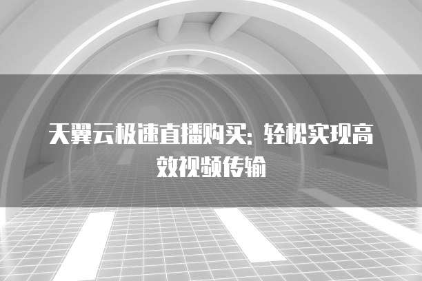 天翼云极速直播购买: 轻松实现高效视频传输