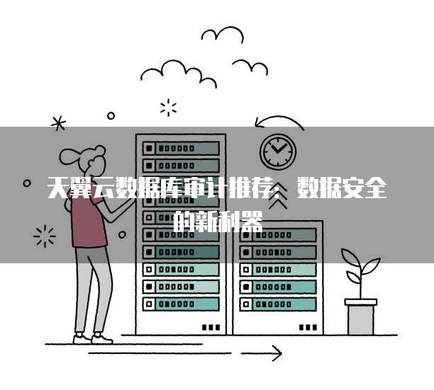 天翼云数据库审计推荐：数据安全的新利器