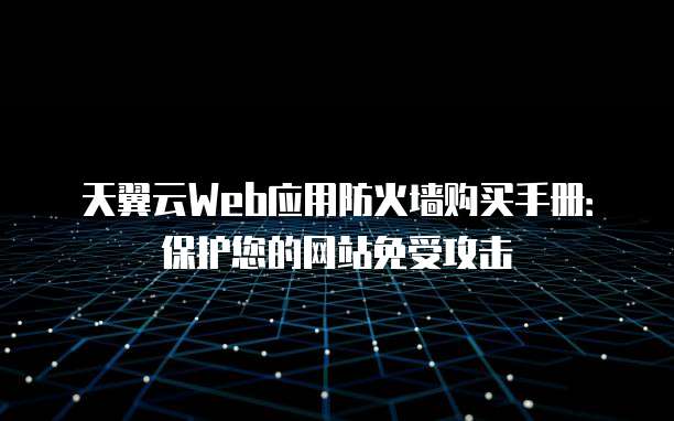 天翼云Web应用防火墙购买手册:保护您的网站免受攻击