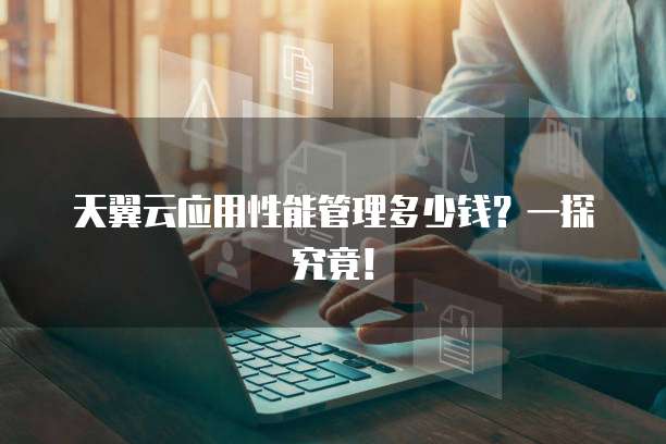 天翼云应用性能管理多少钱?一探究竟!