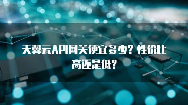 天翼云API网关便宜多少?性价比高还是低?