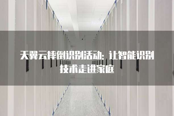 天翼云摔倒识别活动: 让智能识别技术走进家庭