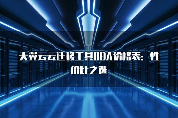 天翼云云迁移工具RDA价格表:性价比之选