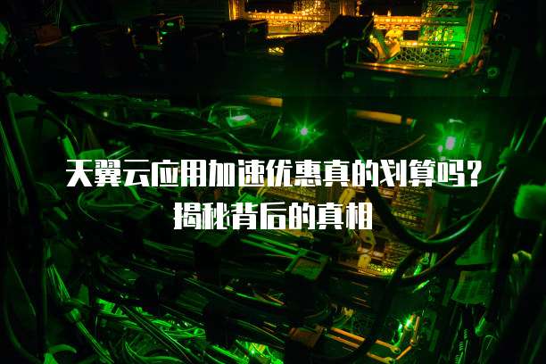 天翼云应用加速优惠真的划算吗？揭秘背后的真相