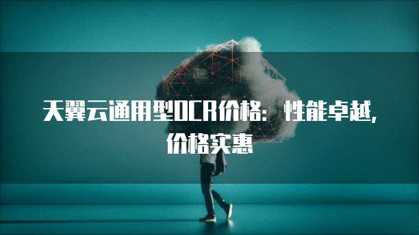 天翼云通用型OCR价格:性能卓越,价格实惠