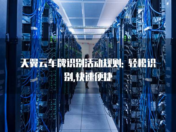 天翼云车牌识别活动规则: 轻松识别,快速便捷