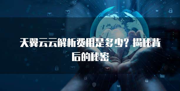 天翼云云解析费用是多少？揭秘背后的秘密
