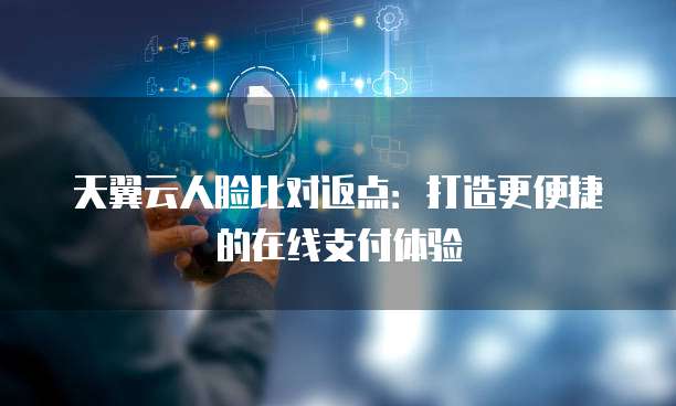 天翼云人脸比对返点:打造更便捷的在线支付体验