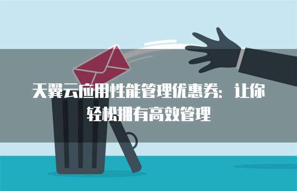 天翼云应用性能管理优惠券:让你轻松拥有高效管理