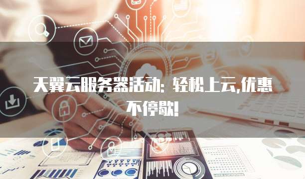 天翼云服务器活动: 轻松上云,优惠不停歇!