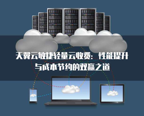 天翼云敏捷轻量云收费:性能提升与成本节约的双赢之道