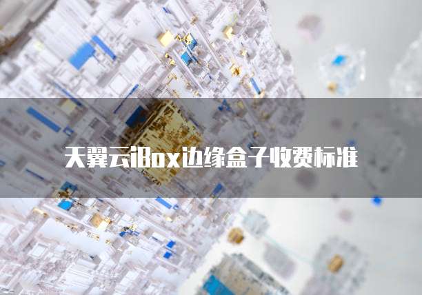 天翼云iBox边缘盒子收费标准