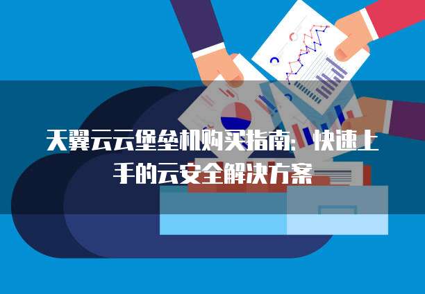 天翼云云堡垒机购买指南:快速上手的云安全解决方案