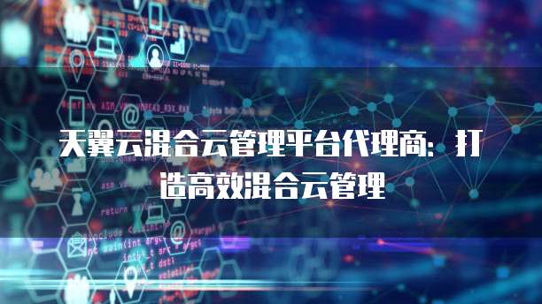 天翼云混合云管理平台代理商:打造高效混合云管理