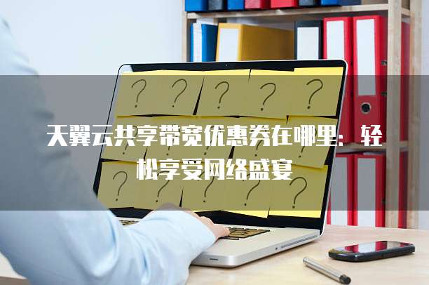 天翼云共享带宽优惠券在哪里:轻松享受网络盛宴