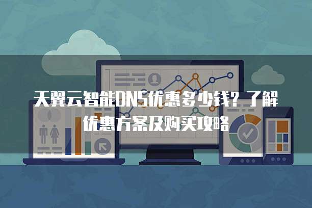 天翼云智能DNS优惠多少钱？了解优惠方案及购买攻略