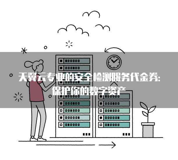 天翼云专业的安全检测服务代金券：保护你的数字资产