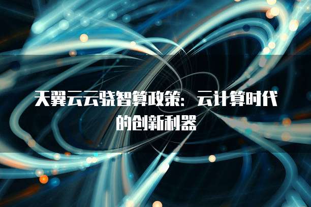 天翼云云骁智算政策:云计算时代的创新利器