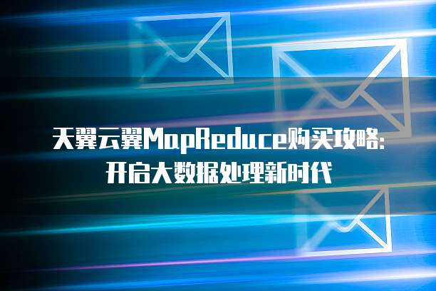天翼云翼MapReduce购买攻略:开启大数据处理新时代
