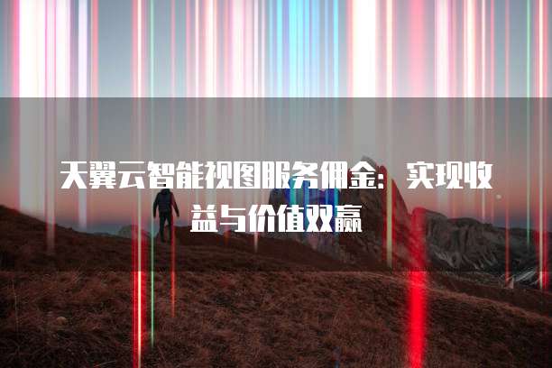 天翼云智能视图服务佣金:实现收益与价值双赢
