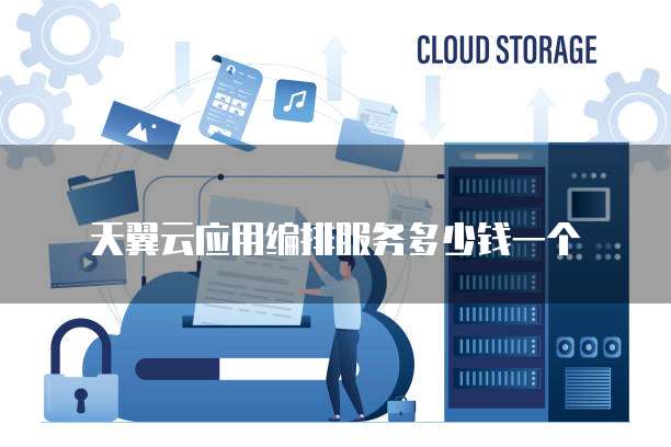 天翼云应用编排服务多少钱一个