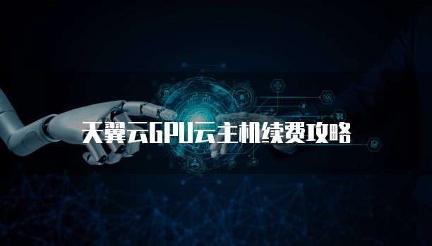 天翼云GPU云主机续费攻略