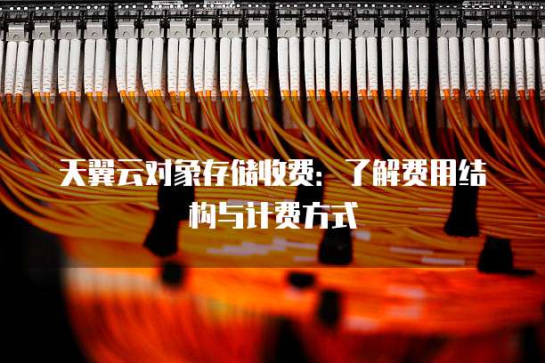 天翼云对象存储收费：了解费用结构与计费方式