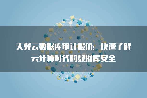天翼云数据库审计报价:快速了解云计算时代的数据库安全