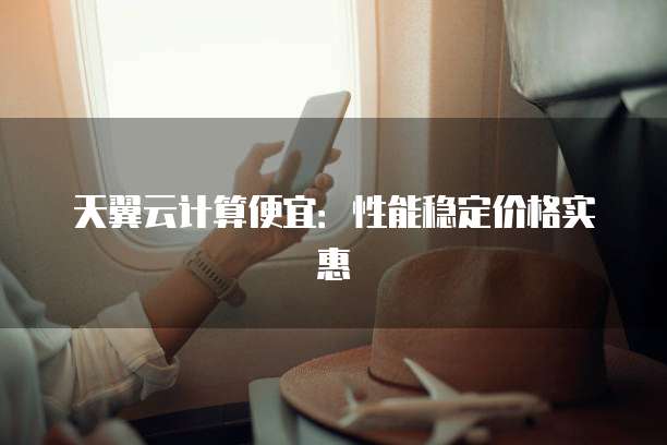 天翼云计算便宜:性能稳定价格实惠