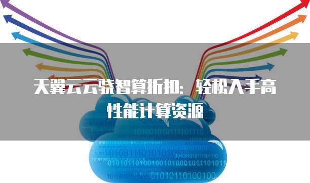 天翼云云骁智算折扣:轻松入手高性能计算资源
