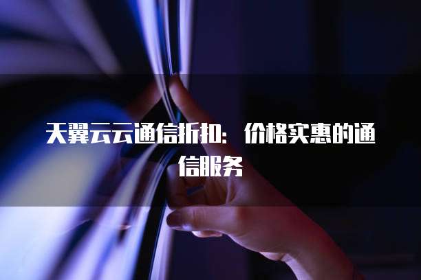天翼云云通信折扣:价格实惠的通信服务