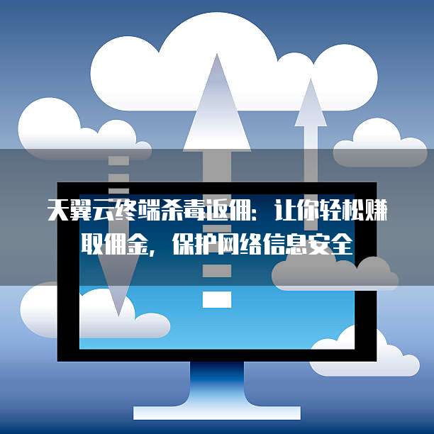天翼云终端杀毒返佣:让你轻松赚取佣金,保护网络信息安全